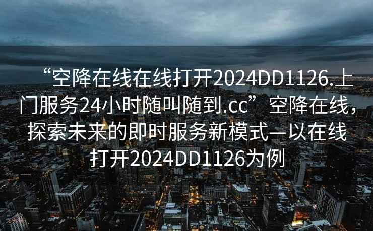 “空降在線在線打開2024DD1126.上門服務(wù)24小時隨叫隨到.cc”空降在線，探索未來的即時服務(wù)新模式—以在線打開2024DD1126為例