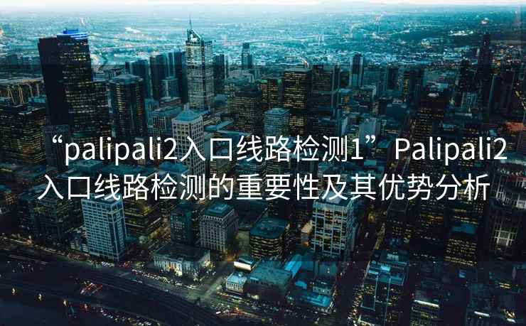 “palipali2入口線路檢測1”Palipali2入口線路檢測的重要性及其優(yōu)勢分析