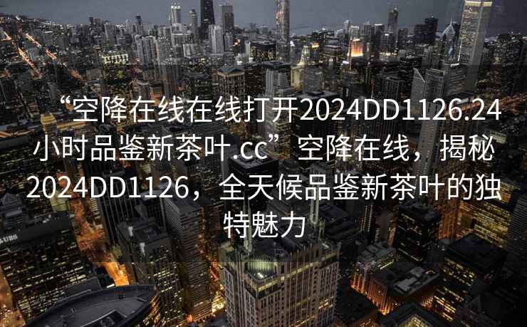 “空降在線在線打開2024DD1126.24小時品鑒新茶葉.cc”空降在線，揭秘2024DD1126，全天候品鑒新茶葉的獨特魅力