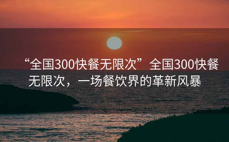 “全國300快餐無限次”全國300快餐無限次，一場餐飲界的革新風暴