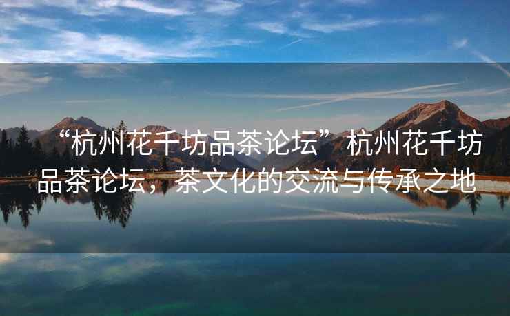 “杭州花千坊品茶論壇”杭州花千坊品茶論壇，茶文化的交流與傳承之地