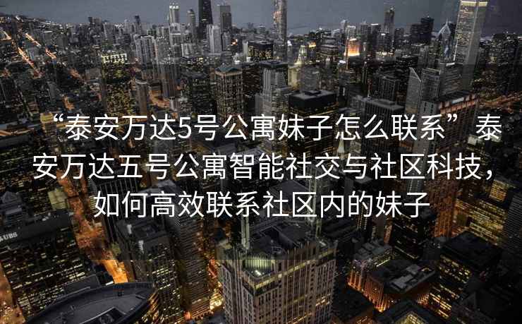 “泰安萬達5號公寓妹子怎么聯系”泰安萬達五號公寓智能社交與社區科技，如何高效聯系社區內的妹子