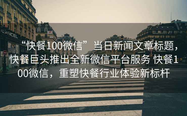 “快餐100微信”當日新聞文章標題，快餐巨頭推出全新微信平臺服務 快餐100微信，重塑快餐行業體驗新標桿