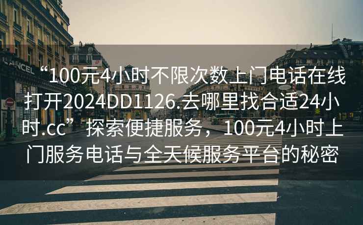 “100元4小時不限次數上門電話在線打開2024DD1126.去哪里找合適24小時.cc”探索便捷服務，100元4小時上門服務電話與全天候服務平臺的秘密