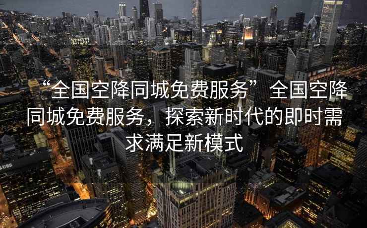 “全國空降同城免費服務”全國空降同城免費服務，探索新時代的即時需求滿足新模式