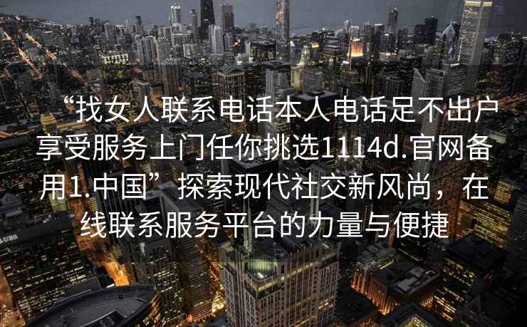 “找女人聯系電話本人電話足不出戶享受服務上門任你挑選1114d.官網備用1.中國”探索現代社交新風尚，在線聯系服務平臺的力量與便捷