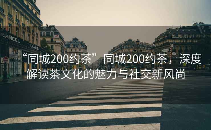 “同城200約茶”同城200約茶，深度解讀茶文化的魅力與社交新風尚