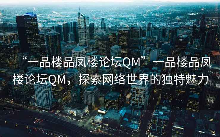 “一品樓品鳳樓論壇QM”一品樓品鳳樓論壇QM，探索網絡世界的獨特魅力