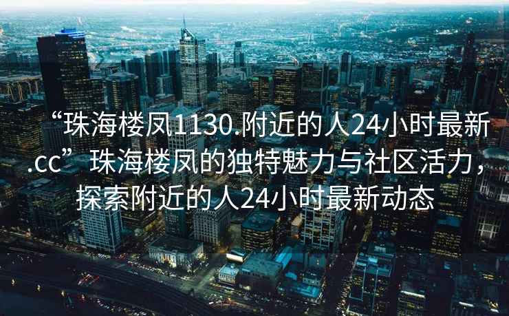 “珠海樓鳳1130.附近的人24小時最新.cc”珠海樓鳳的獨特魅力與社區活力，探索附近的人24小時最新動態