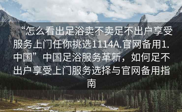 “怎么看出足浴賣不賣足不出戶享受服務(wù)上門任你挑選1114A.官網(wǎng)備用1.中國”中國足浴服務(wù)革新，如何足不出戶享受上門服務(wù)選擇與官網(wǎng)備用指南