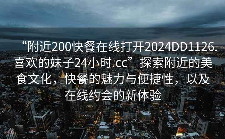 “附近200快餐在線打開2024DD1126.喜歡的妹子24小時(shí).cc”探索附近的美食文化，快餐的魅力與便捷性，以及在線約會(huì)的新體驗(yàn)