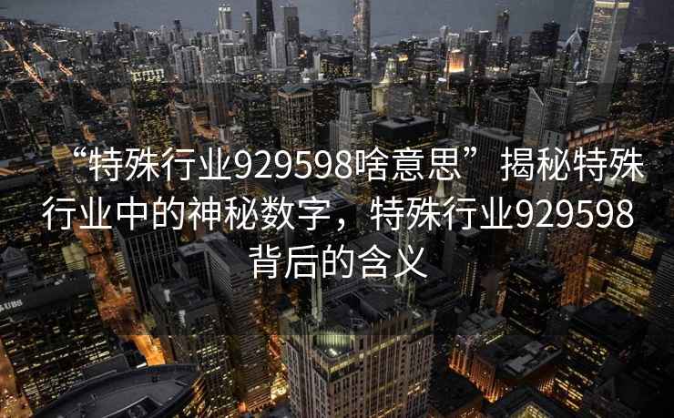 “特殊行業929598啥意思”揭秘特殊行業中的神秘數字，特殊行業929598背后的含義