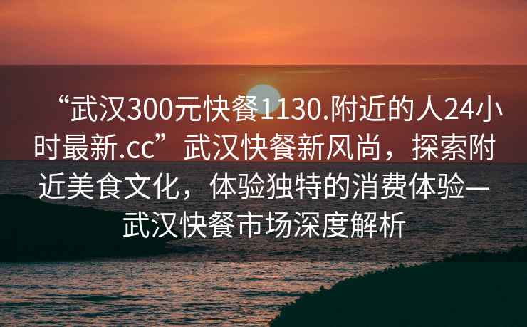 “武漢300元快餐1130.附近的人24小時(shí)最新.cc”武漢快餐新風(fēng)尚，探索附近美食文化，體驗(yàn)獨(dú)特的消費(fèi)體驗(yàn)—武漢快餐市場(chǎng)深度解析