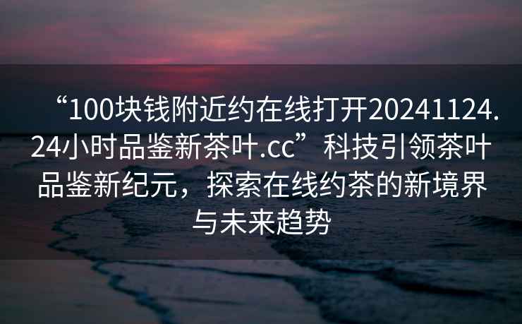 “100塊錢附近約在線打開20241124.24小時品鑒新茶葉.cc”科技引領茶葉品鑒新紀元，探索在線約茶的新境界與未來趨勢