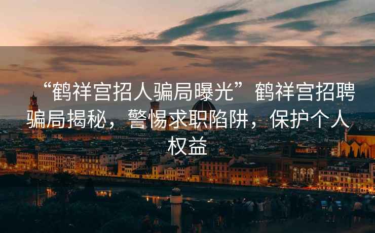 “鶴祥宮招人騙局曝光”鶴祥宮招聘騙局揭秘，警惕求職陷阱，保護個人權益
