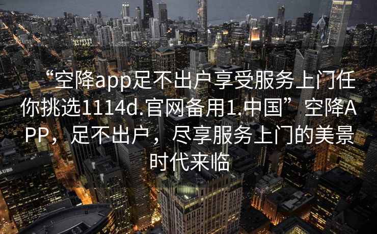 “空降app足不出戶(hù)享受服務(wù)上門(mén)任你挑選1114d.官網(wǎng)備用1.中國(guó)”空降A(chǔ)PP，足不出戶(hù)，盡享服務(wù)上門(mén)的美景時(shí)代來(lái)臨