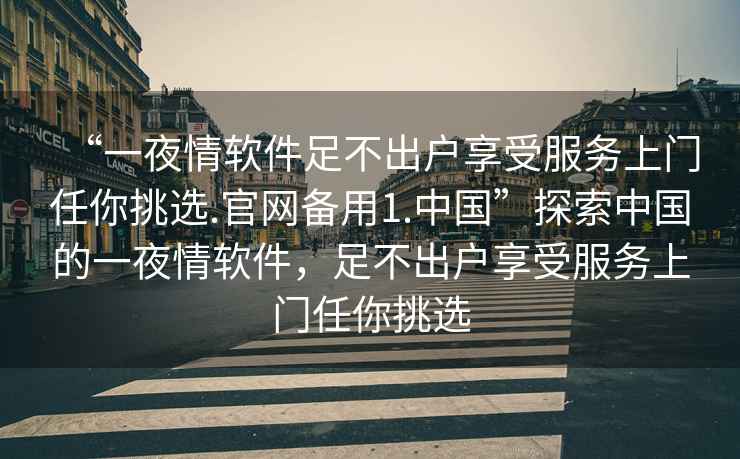 “一夜情軟件足不出戶享受服務上門任你挑選.官網備用1.中國”探索中國的一夜情軟件，足不出戶享受服務上門任你挑選