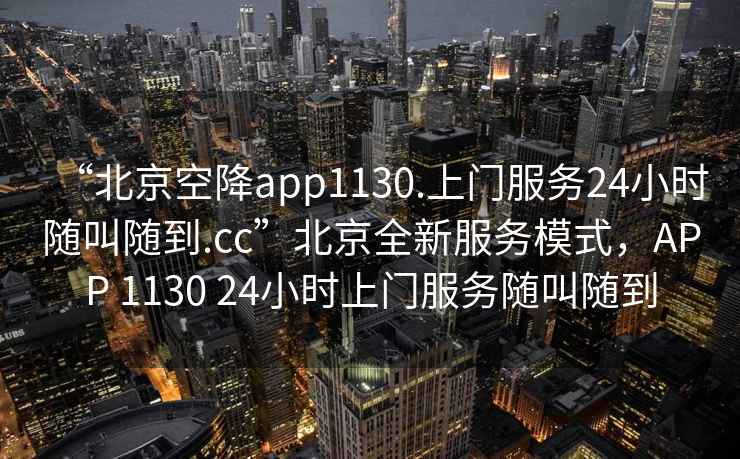 “北京空降app1130.上門(mén)服務(wù)24小時(shí)隨叫隨到.cc”北京全新服務(wù)模式，APP 1130 24小時(shí)上門(mén)服務(wù)隨叫隨到