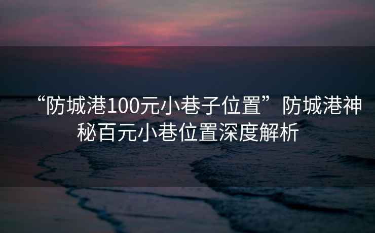 “防城港100元小巷子位置”防城港神秘百元小巷位置深度解析 “防城港100元小巷子位置”防城港神秘百元小巷位置深度解析