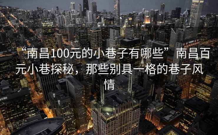 “南昌100元的小巷子有哪些”南昌百元小巷探秘，那些別具一格的巷子風情