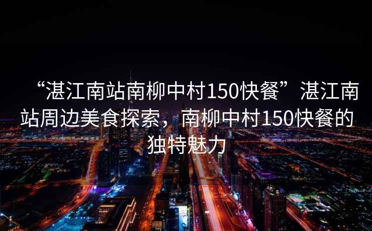 “湛江南站南柳中村150快餐”湛江南站周邊美食探索,南柳中村150快餐的獨特魅力 “湛江南站南柳中村150快餐”湛江南站周邊美食探索,南柳中村150快餐的獨特魅力