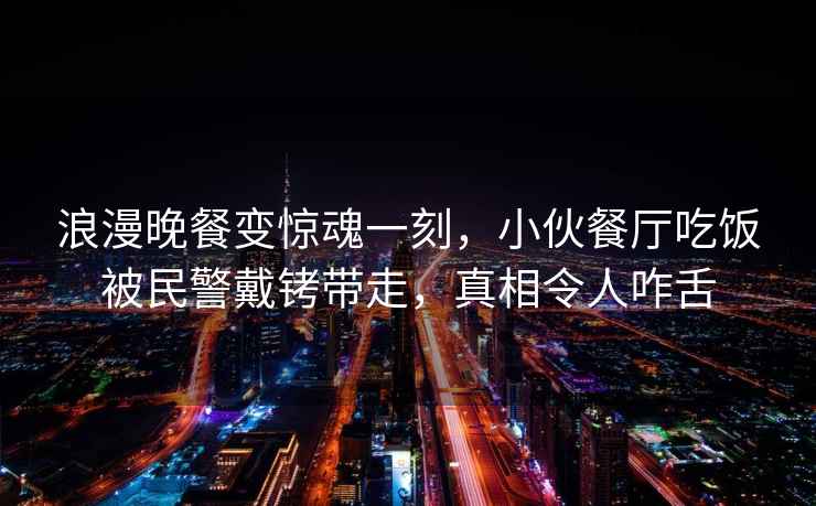 浪漫晚餐變驚魂一刻，小伙餐廳吃飯被民警戴銬帶走，真相令人咋舌