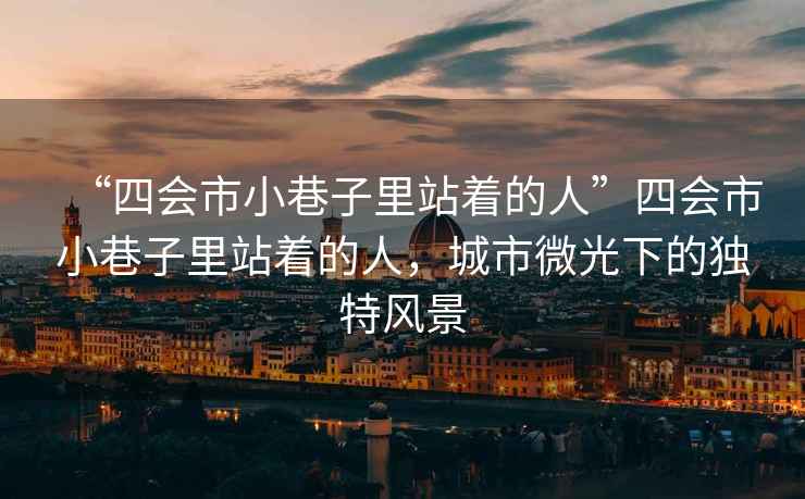 “四會市小巷子里站著的人”四會市小巷子里站著的人，城市微光下的獨特風景