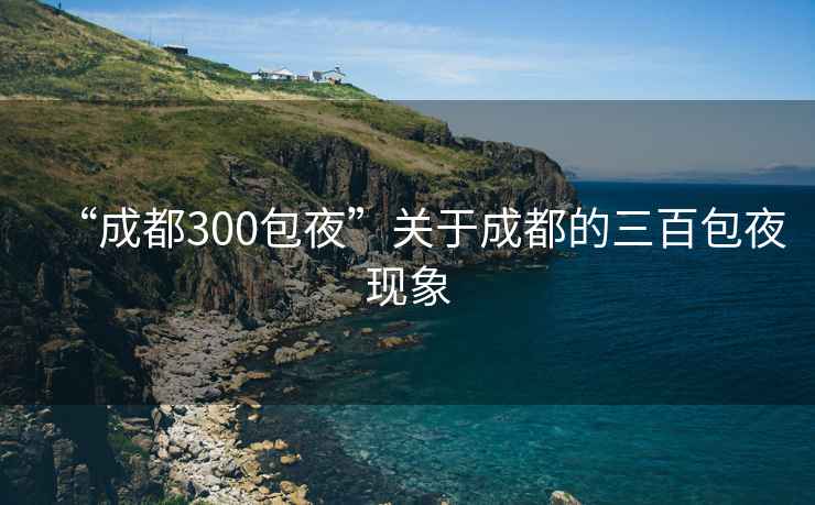 “成都300包夜”關于成都的三百包夜現象 “成都300包夜”關于成都的三百包夜現象