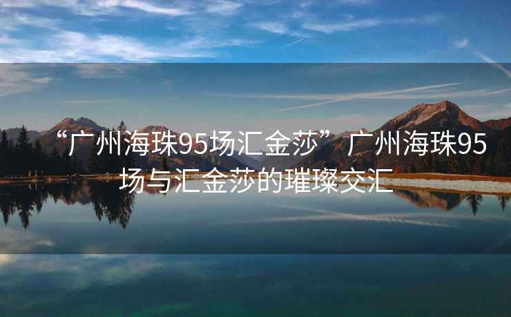 “廣州海珠95場匯金莎”廣州海珠95場與匯金莎的璀璨交匯