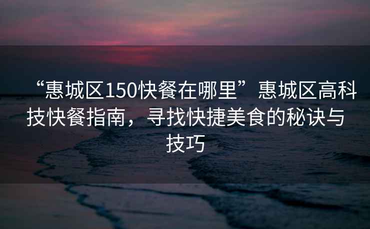 “惠城區(qū)150快餐在哪里”惠城區(qū)高科技快餐指南，尋找快捷美食的秘訣與技巧