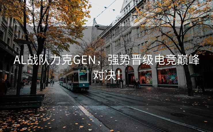 AL戰(zhàn)隊力克GEN，強勢晉級電競巔峰對決！