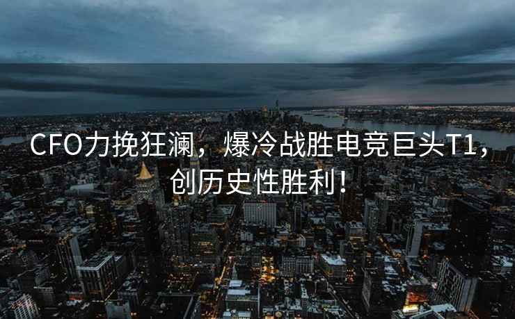 CFO力挽狂瀾，爆冷戰(zhàn)勝電競(jìng)巨頭T1，創(chuàng)歷史性勝利！