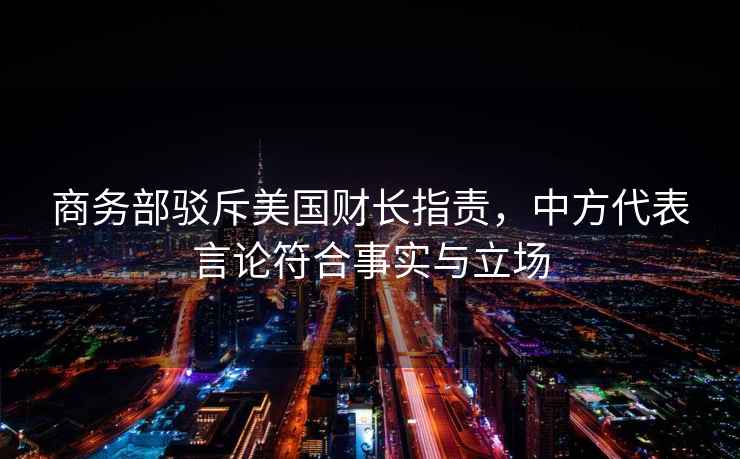 商務(wù)部駁斥美國財(cái)長指責(zé),中方代表言論符合事實(shí)與立場 商務(wù)部駁斥美國財(cái)長指責(zé),中方代表言論符合事實(shí)與立場