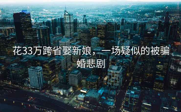 花33萬跨省娶新娘,一場疑似的被騙婚悲劇 花33萬跨省娶新娘,一場疑似的被騙婚悲劇