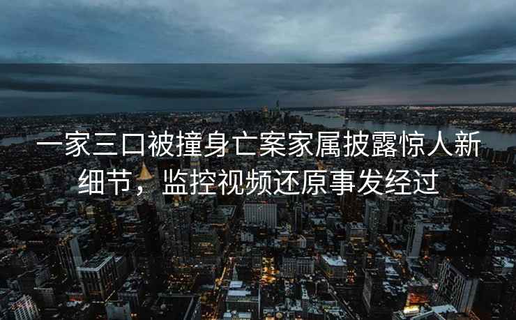 一家三口被撞身亡案家屬披露驚人新細節,監控視頻還原事發經過 一家三口被撞身亡案家屬披露驚人新細節,監控視頻還原事發經過