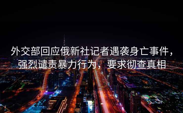 外交部回應俄新社記者遇襲身亡事件,強烈譴責暴力行為,要求徹查真相 外交部回應俄新社記者遇襲身亡事件,強烈譴責暴力行為,要求徹查真相
