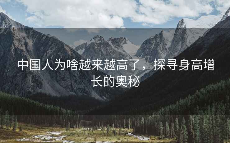 中國人為啥越來越高了，探尋身高增長的奧秘