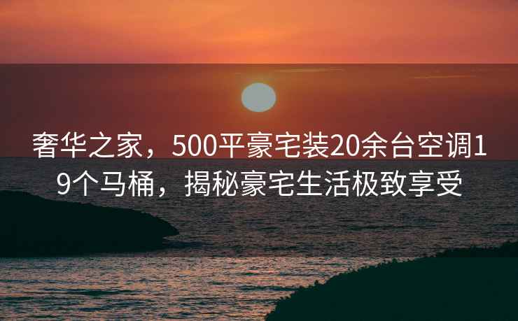 奢華之家,500平豪宅裝20余臺空調19個馬桶,揭秘豪宅生活極致享受 奢華之家,500平豪宅裝20余臺空調19個馬桶,揭秘豪宅生活極致享受