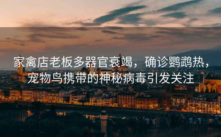 家禽店老板多器官衰竭，確診鸚鵡熱，寵物鳥攜帶的神秘病毒引發關注
