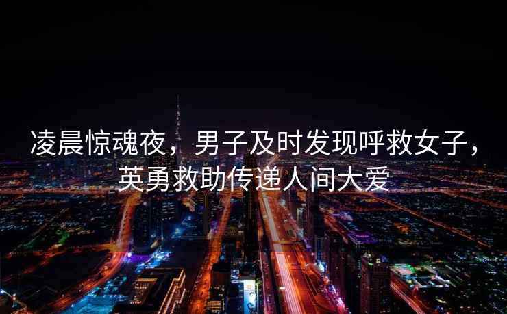 凌晨驚魂夜，男子及時發現呼救女子，英勇救助傳遞人間大愛