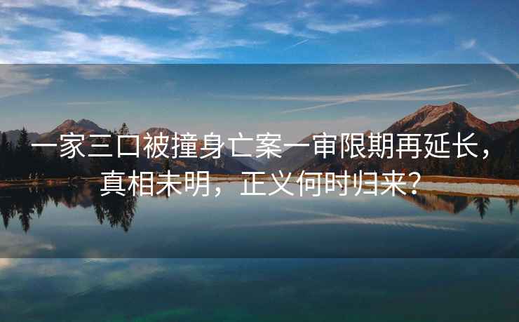 一家三口被撞身亡案一審限期再延長,真相未明,正義何時歸來? 一家三口被撞身亡案一審限期再延長,真相未明,正義何時歸來?