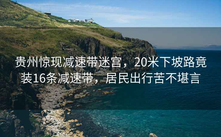 貴州驚現減速帶迷宮,20米下坡路竟裝16條減速帶,居民出行苦不堪言 貴州驚現減速帶迷宮,20米下坡路竟裝16條減速帶,居民出行苦不堪言