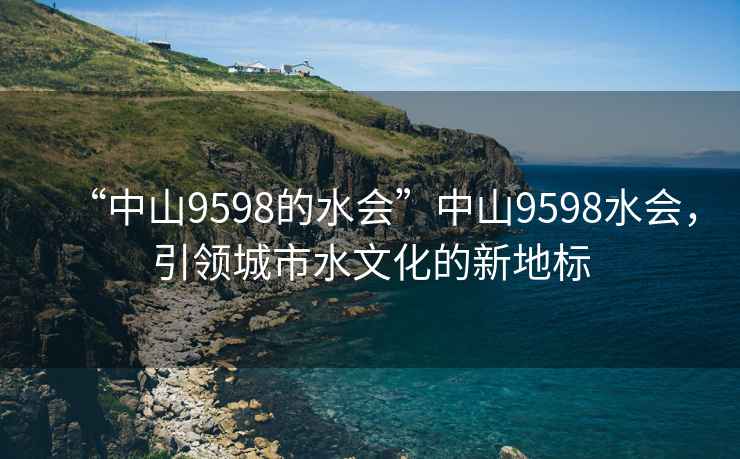 “中山9598的水會”中山9598水會，引領城市水文化的新地標