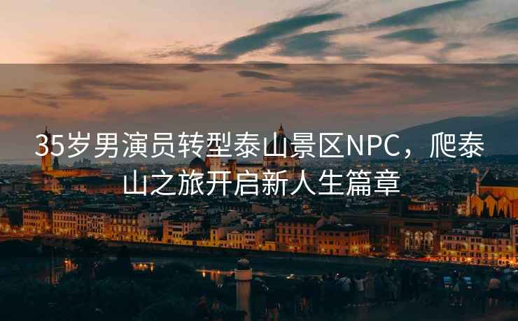 35歲男演員轉型泰山景區NPC,爬泰山之旅開啟新人生篇章 35歲男演員轉型泰山景區NPC,爬泰山之旅開啟新人生篇章