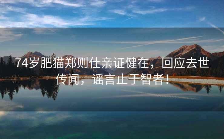 74歲肥貓鄭則仕親證健在，回應(yīng)去世傳聞，謠言止于智者！