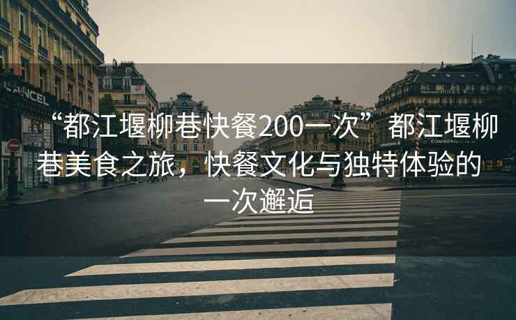 “都江堰柳巷快餐200一次”都江堰柳巷美食之旅，快餐文化與獨特體驗的一次邂逅