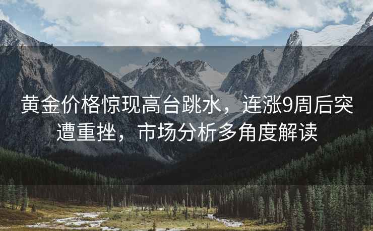 黃金價格驚現高臺跳水,連漲9周后突遭重挫,市場分析多角度解讀 黃金價格驚現高臺跳水,連漲9周后突遭重挫,市場分析多角度解讀