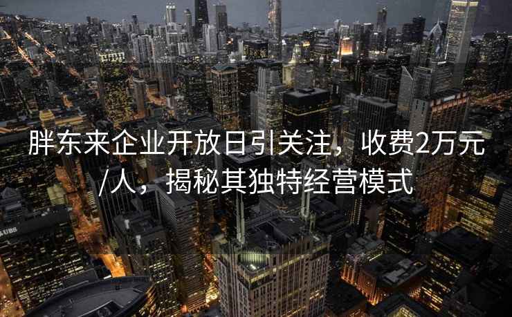 胖東來企業開放日引關注,收費2萬元/人,揭秘其獨特經營模式 胖東來企業開放日引關注,收費2萬元/人,揭秘其獨特經營模式