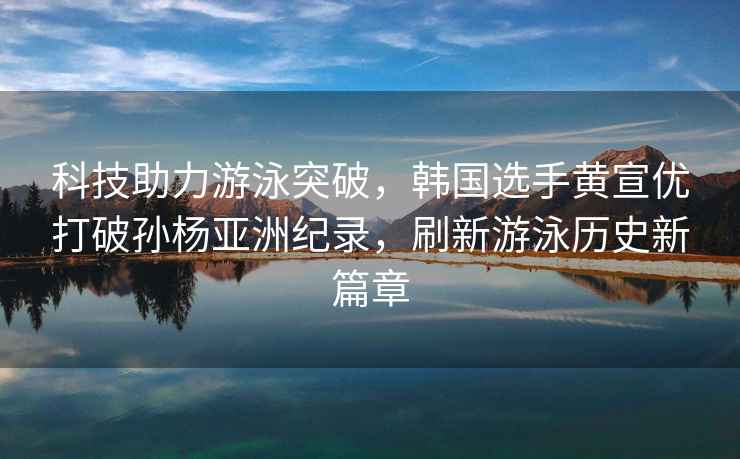 科技助力游泳突破,韓國選手黃宣優打破孫楊亞洲紀錄,刷新游泳歷史新篇章 科技助力游泳突破,韓國選手黃宣優打破孫楊亞洲紀錄,刷新游泳歷史新篇章