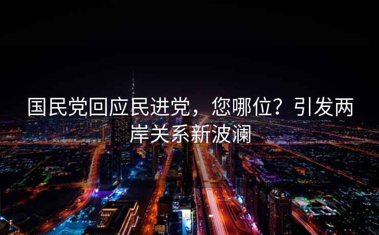 國民黨回應(yīng)民進黨，您哪位？引發(fā)兩岸關(guān)系新波瀾